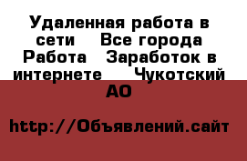 Удаленная работа в сети. - Все города Работа » Заработок в интернете   . Чукотский АО